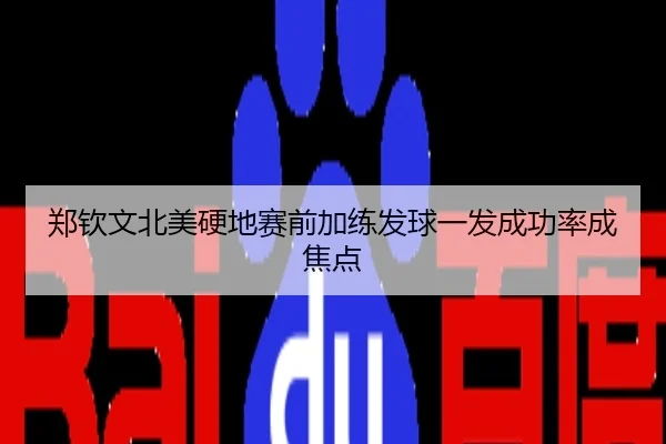 郑钦文北美硬地赛前加练发球一发成功率成焦点