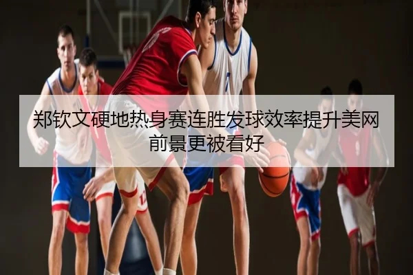 郑钦文硬地热身赛连胜发球效率提升美网前景更被看好