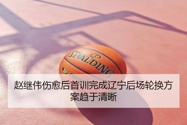 赵继伟伤愈后首训完成辽宁后场轮换方案趋于清晰
