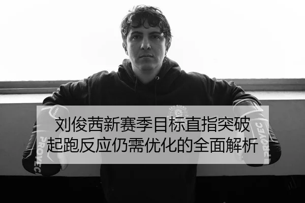 刘俊茜新赛季目标直指突破 起跑反应仍需优化的全面解析