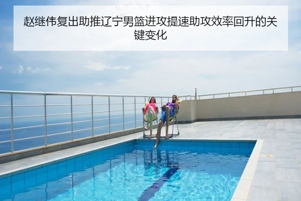 赵继伟复出助推辽宁男篮进攻提速助攻效率回升的关键变化
