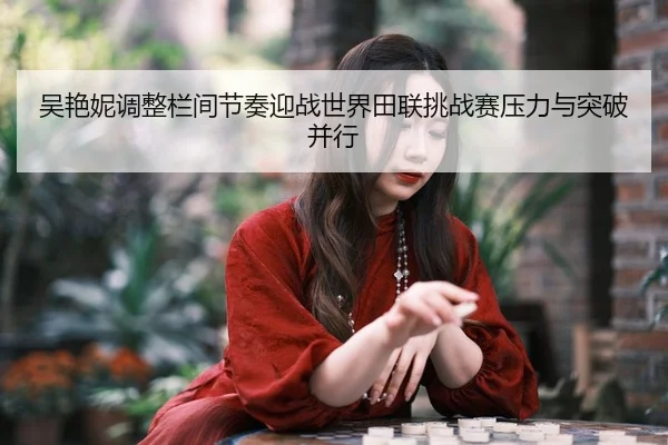 吴艳妮调整栏间节奏迎战世界田联挑战赛压力与突破并行