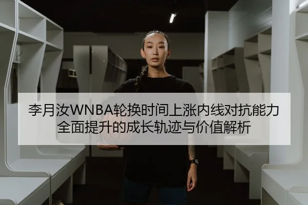 李月汝WNBA轮换时间上涨内线对抗能力全面提升的成长轨迹与价值解析