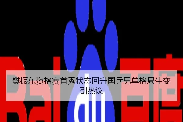 樊振东资格赛首秀状态回升国乒男单格局生变引热议
