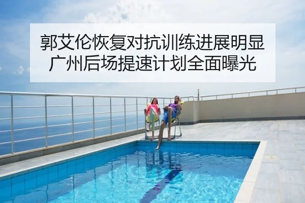 郭艾伦恢复对抗训练进展明显 广州后场提速计划全面曝光