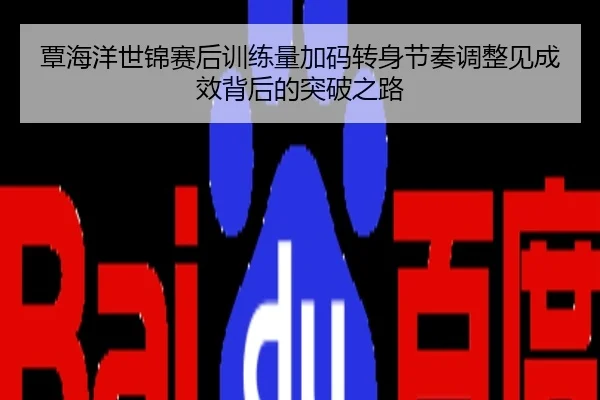 覃海洋世锦赛后训练量加码转身节奏调整见成效背后的突破之路